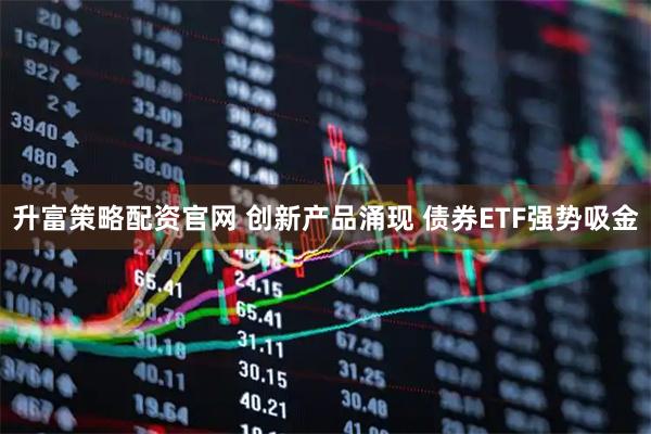 升富策略配资官网 创新产品涌现 债券ETF强势吸金