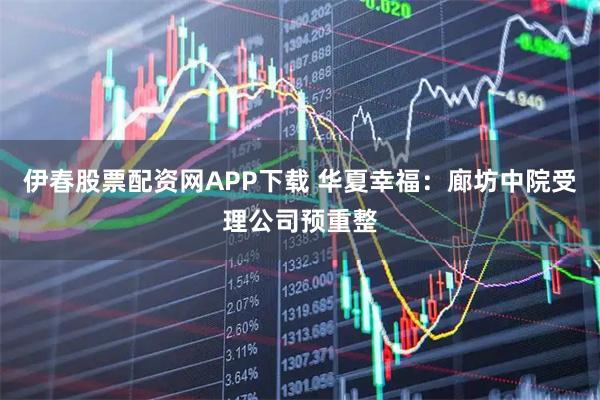伊春股票配资网APP下载 华夏幸福：廊坊中院受理公司预重整
