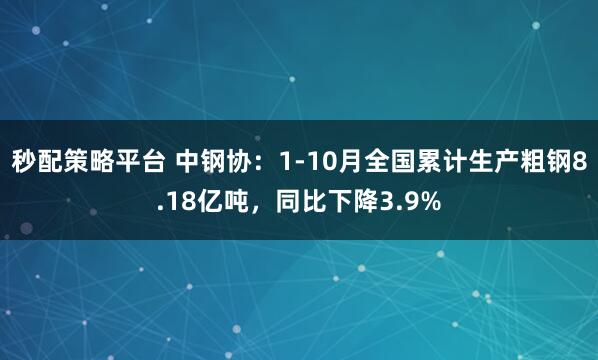 秒配策略平台 中钢协：1-10月全国累计生产粗钢8.18亿吨，同比下降3.9%