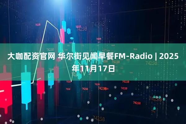 大咖配资官网 华尔街见闻早餐FM-Radio | 2025年11月17日