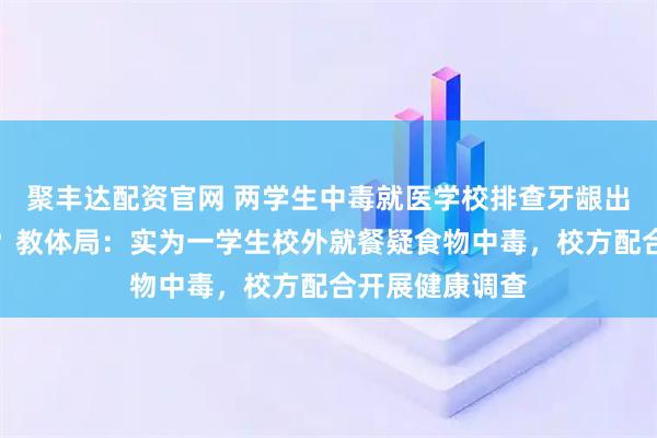 聚丰达配资官网 两学生中毒就医学校排查牙龈出血和尿血病例？教体局：实为一学生校外就餐疑食物中毒，校方配合开展健康调查