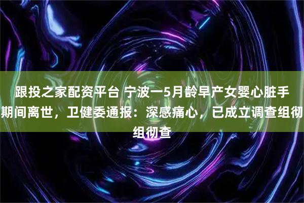 跟投之家配资平台 宁波一5月龄早产女婴心脏手术期间离世，卫健委通报：深感痛心，已成立调查组彻查