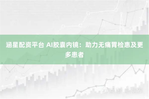涵星配资平台 AI胶囊内镜：助力无痛胃检惠及更多患者
