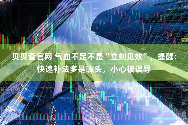 贝贝查官网 气血不足不是“立刻见效”，提醒：快速补法多是噱头，小心被误导