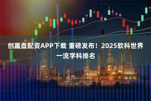 创赢盘配资APP下载 重磅发布！2025软科世界一流学科排名