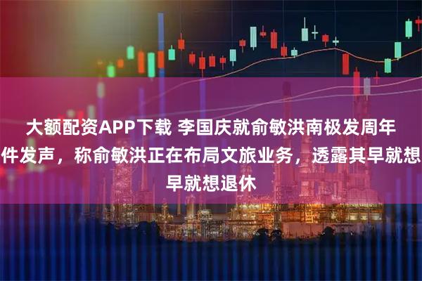 大额配资APP下载 李国庆就俞敏洪南极发周年信事件发声，称俞敏洪正在布局文旅业务，透露其早就想退休