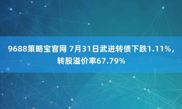 9688策略宝官网 7月31日武进转债下跌1.11%，转股溢价率67.79%