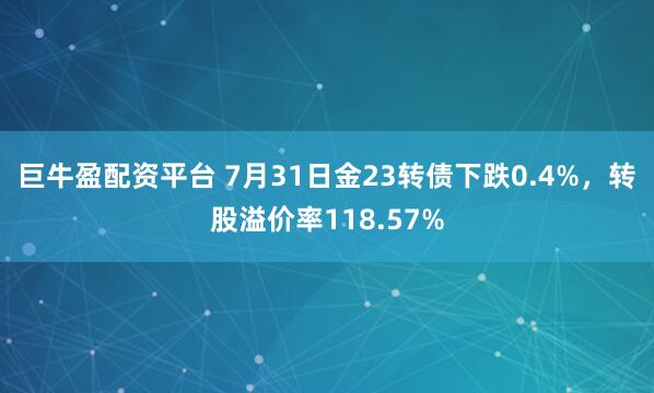 巨牛盈配资平台 7月31日金23转债下跌0.4%，转股溢价率118.57%