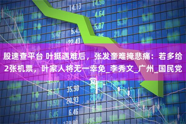 股速查平台 叶挺遇难后，张发奎难掩悲痛：若多给2张机票，叶家人将无一幸免_李秀文_广州_国民党