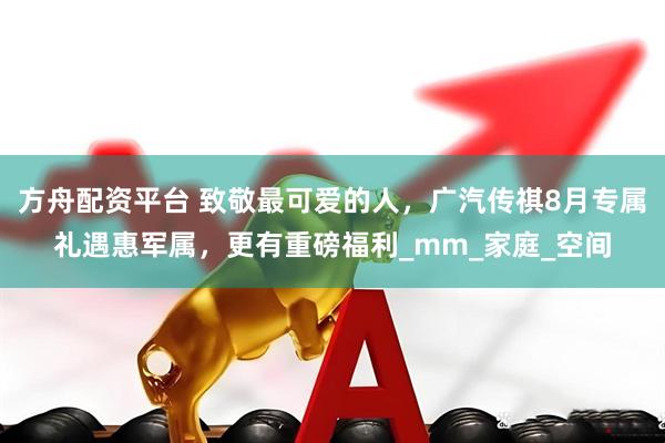 方舟配资平台 致敬最可爱的人，广汽传祺8月专属礼遇惠军属，更有重磅福利_mm_家庭_空间