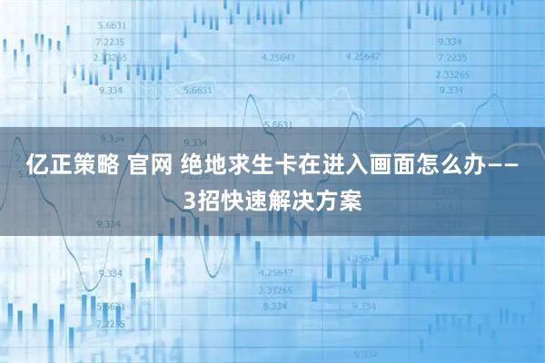 亿正策略 官网 绝地求生卡在进入画面怎么办——3招快速解决方案