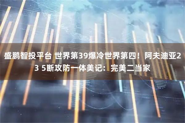 盛鹏智投平台 世界第39爆冷世界第四！阿夫迪亚23 5断攻防一体美记：完美二当家