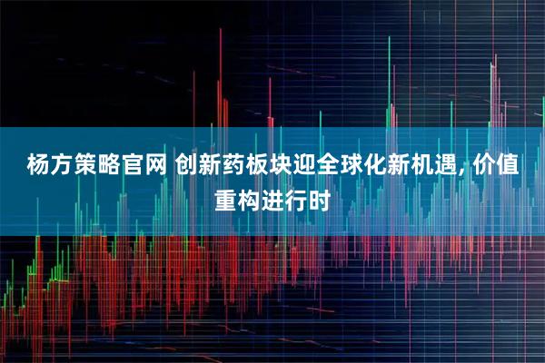 杨方策略官网 创新药板块迎全球化新机遇, 价值重构进行时