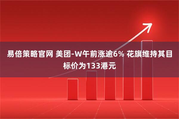 易倍策略官网 美团-W午前涨逾6% 花旗维持其目标价为133港元