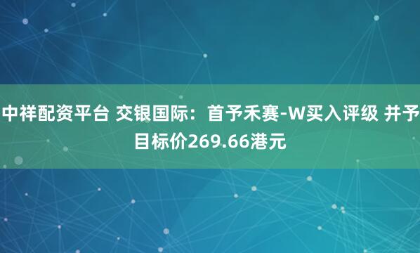 中祥配资平台 交银国际：首予禾赛-W买入评级 并予目标价269.66港元