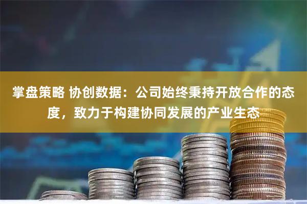 掌盘策略 协创数据：公司始终秉持开放合作的态度，致力于构建协同发展的产业生态