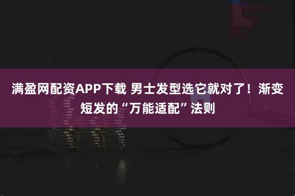 满盈网配资APP下载 男士发型选它就对了！渐变短发的“万能适配”法则