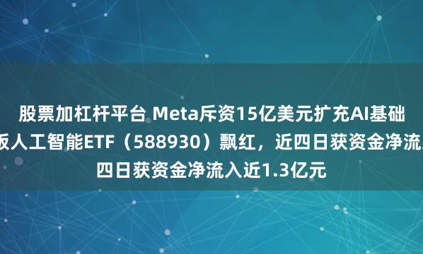 股票加杠杆平台 Meta斥资15亿美元扩充AI基础设施,科创板人工智能ETF(588930)飘红,近四日获资金净流入近1.3亿元