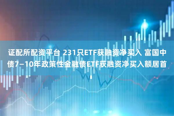 证配所配资平台 231只ETF获融资净买入 富国中债7—10年政策性金融债ETF获融资净买入额居首