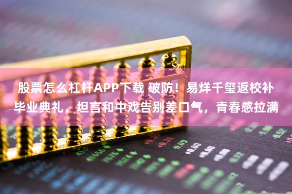 股票怎么杠杆APP下载 破防！易烊千玺返校补毕业典礼，坦言和中戏告别差口气，青春感拉满