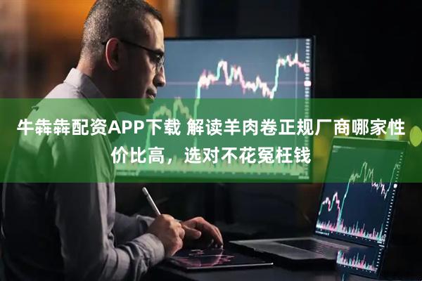 牛犇犇配资APP下载 解读羊肉卷正规厂商哪家性价比高，选对不花冤枉钱