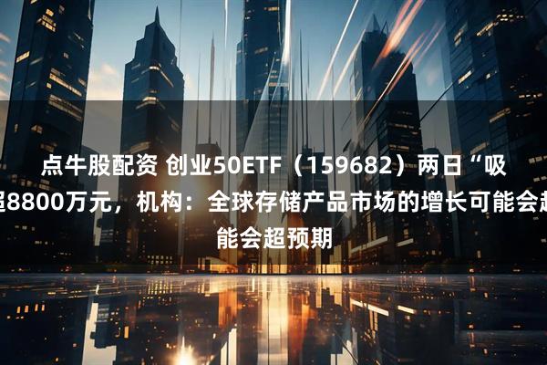 点牛股配资 创业50ETF（159682）两日“吸金”超8800万元，机构：全球存储产品市场的增长可能会超预期