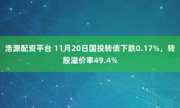 浩源配资平台 11月20日国投转债下跌0.17%,转股溢价率49.4%