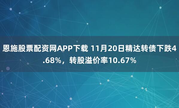 恩施股票配资网APP下载 11月20日精达转债下跌4.68%，转股溢价率10.67%