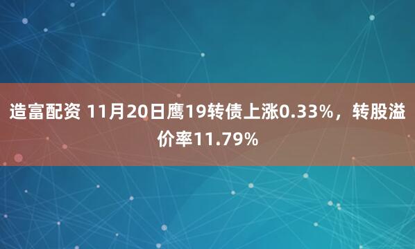 造富配资 11月20日鹰19转债上涨0.33%，转股溢价率11.79%