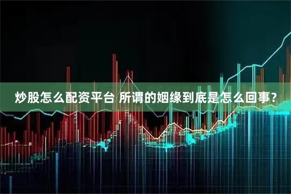 炒股怎么配资平台 所谓的姻缘到底是怎么回事？