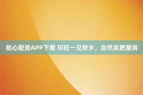 航心配资APP下载 印旺一见财乡,自然家肥屋润