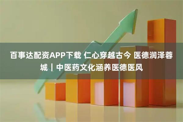 百事达配资APP下载 仁心穿越古今 医德润泽蓉城｜中医药文化涵养医德医风