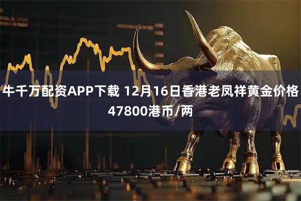 牛千万配资APP下载 12月16日香港老凤祥黄金价格47800港币/两