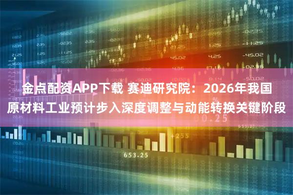 金点配资APP下载 赛迪研究院：2026年我国原材料工业预计步入深度调整与动能转换关键阶段