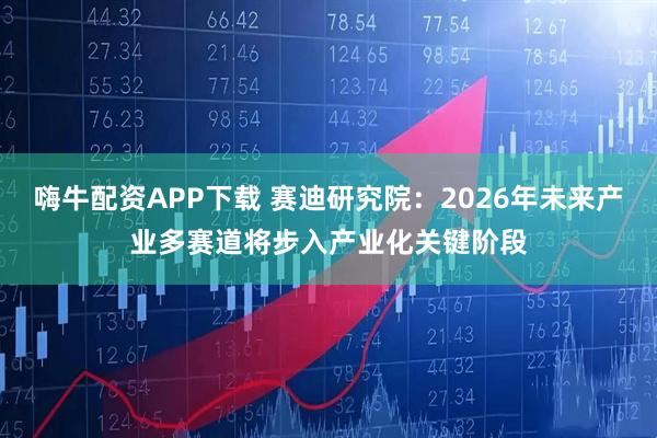 嗨牛配资APP下载 赛迪研究院：2026年未来产业多赛道将步入产业化关键阶段