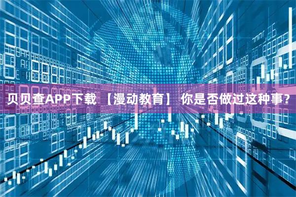 贝贝查APP下载 【漫动教育】 你是否做过这种事？