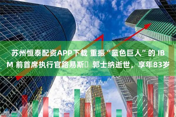 苏州恒泰配资APP下载 重振“蓝色巨人”的 IBM 前首席执行官路易斯・郭士纳逝世，享年83岁