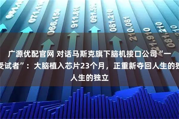 广源优配官网 对话马斯克旗下脑机接口公司“一号受试者”：大脑植入芯片23个月，正重新夺回人生的独立