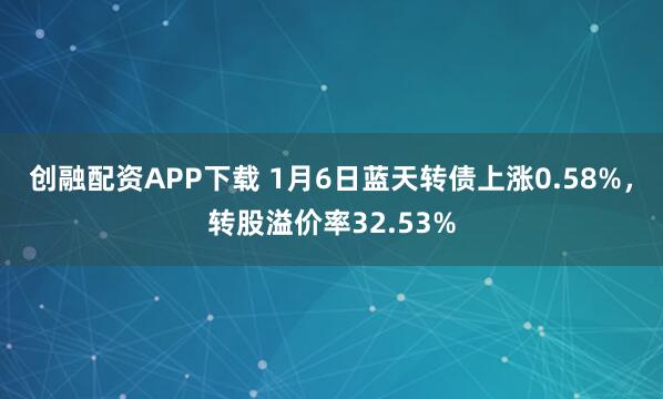 创融配资APP下载 1月6日蓝天转债上涨0.58%，转股溢价率32.53%