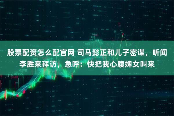 股票配资怎么配官网 司马懿正和儿子密谋，听闻李胜来拜访，急呼：快把我心腹婢女叫来