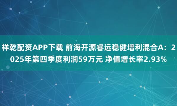 祥乾配资APP下载 前海开源睿远稳健增利混合A：2025年第四季度利润59万元 净值增长率2.93%