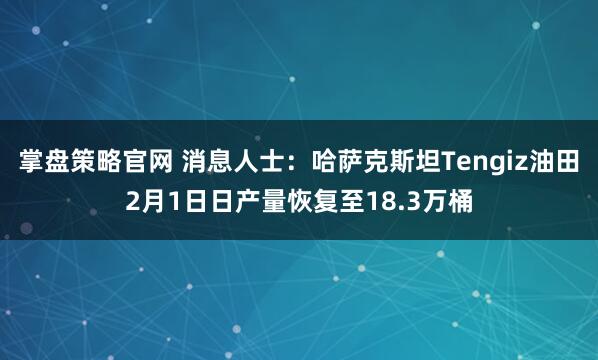 掌盘策略官网 消息人士：哈萨克斯坦Tengiz油田2月1日日产量恢复至18.3万桶