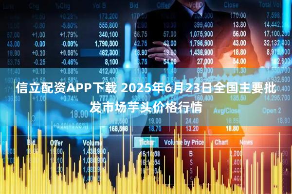 信立配资APP下载 2025年6月23日全国主要批发市场芋头价格行情