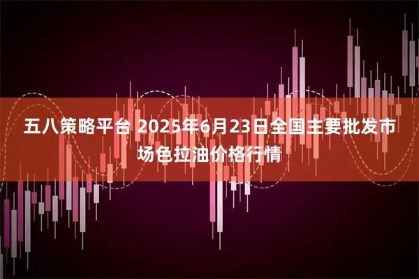 五八策略平台 2025年6月23日全国主要批发市场色拉油价格行情