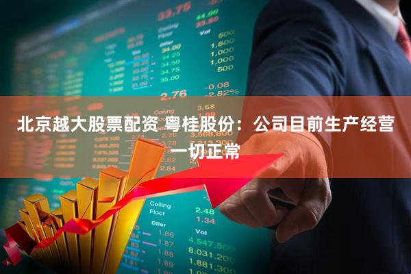北京越大股票配资 粤桂股份：公司目前生产经营一切正常