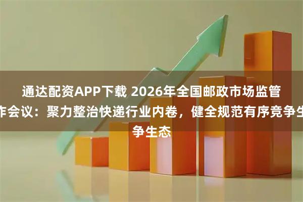 通达配资APP下载 2026年全国邮政市场监管工作会议：聚力整治快递行业内卷，健全规范有序竞争生态