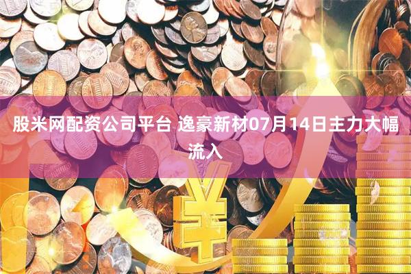 股米网配资公司平台 逸豪新材07月14日主力大幅流入