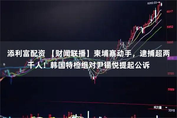 添利富配资 【财闻联播】柬埔寨动手，逮捕超两千人！韩国特检组对尹锡悦提起公诉