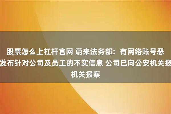 股票怎么上杠杆官网 蔚来法务部：有网络账号恶意发布针对公司及员工的不实信息 公司已向公安机关报案