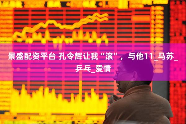 景盛配资平台 孔令辉让我“滚”,与他11_马苏_乒乓_爱情